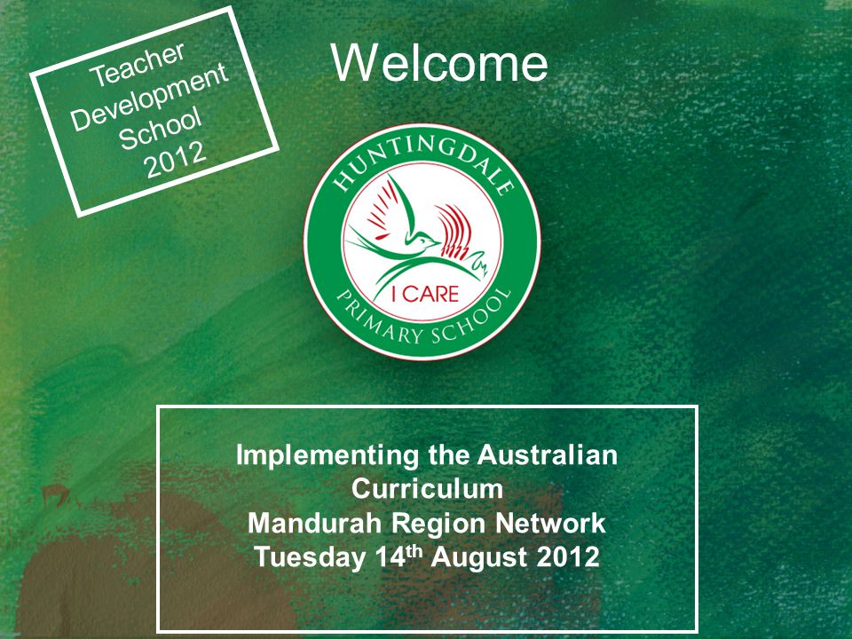 Welcome Teacher Development School 2012 Implementing the Australian Curriculum Mandurah Region Network Tuesday 14 th August 2012
