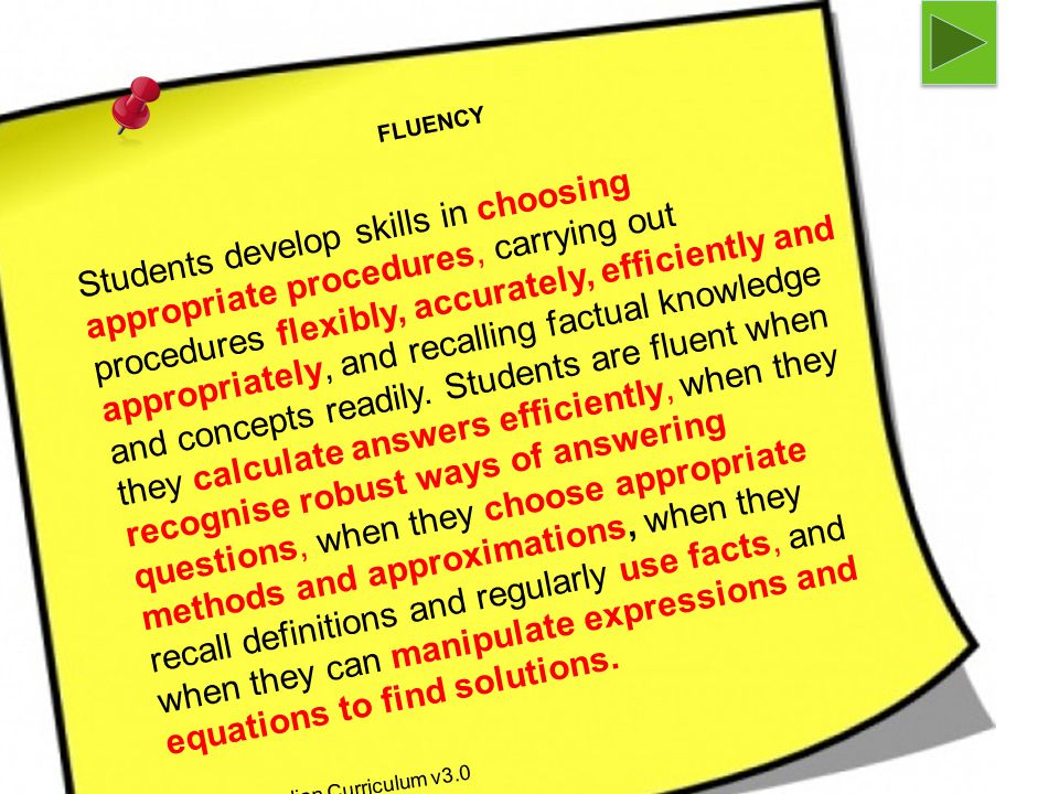 FLUENCY Students develop skills in choosing appropriate procedures, carrying out procedures flexibly, accurately, efficiently and appropriately, and recalling factual knowledge and concepts readily.