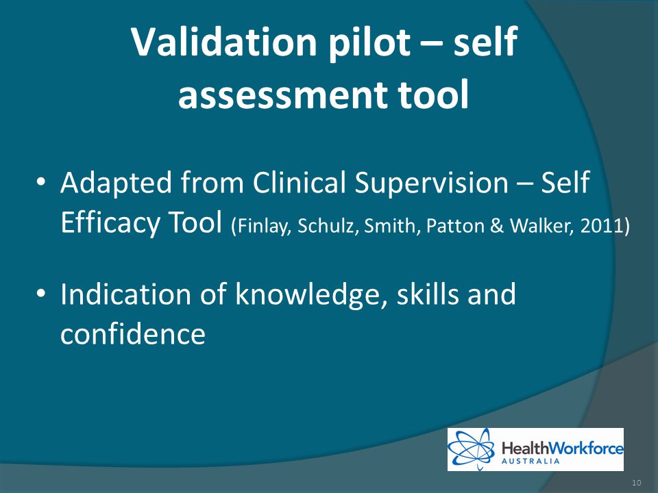 Validation pilot – self assessment tool Adapted from Clinical Supervision – Self Efficacy Tool (Finlay, Schulz, Smith, Patton & Walker, 2011) Indication of knowledge, skills and confidence 10