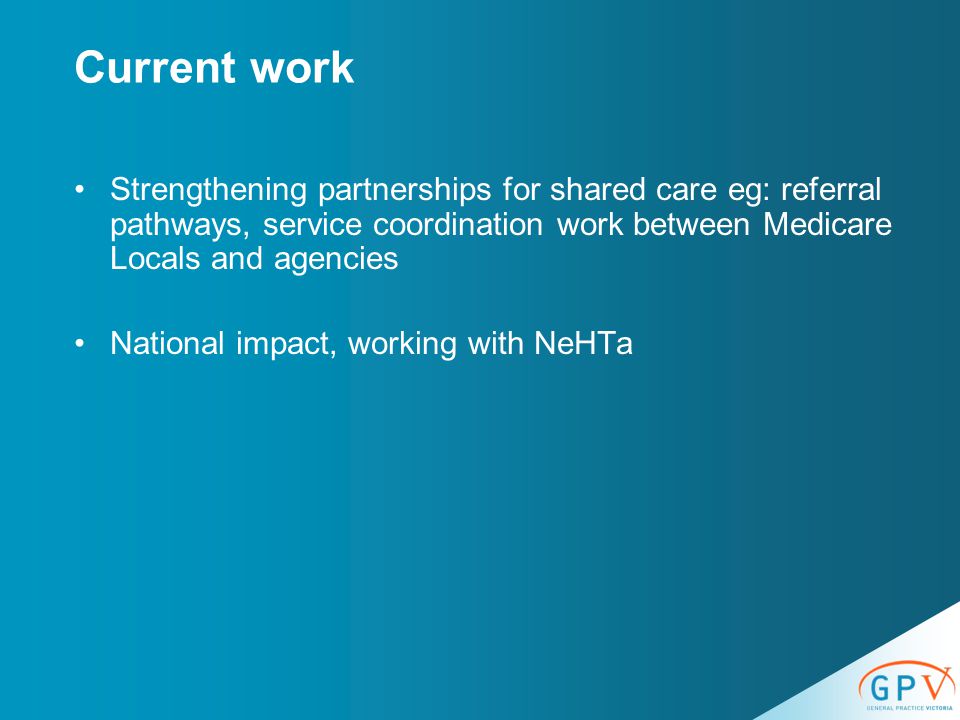 Current work Strengthening partnerships for shared care eg: referral pathways, service coordination work between Medicare Locals and agencies National impact, working with NeHTa