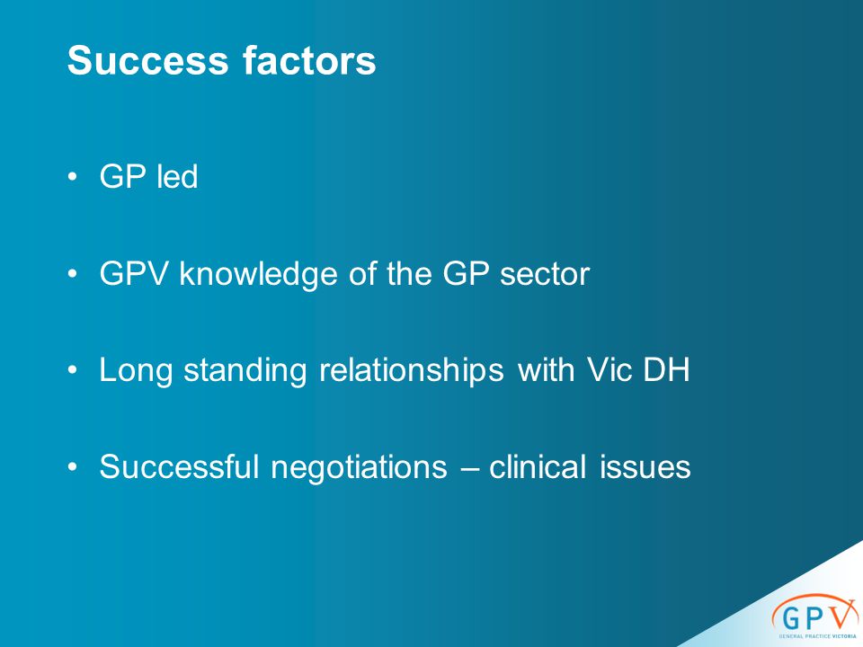 Success factors GP led GPV knowledge of the GP sector Long standing relationships with Vic DH Successful negotiations – clinical issues