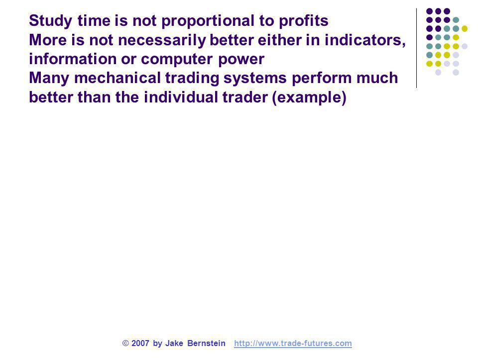 Study time is not proportional to profits More is not necessarily better either in indicators, information or computer power Many mechanical trading systems perform much better than the individual trader (example) © 2007 by Jake Bernstein
