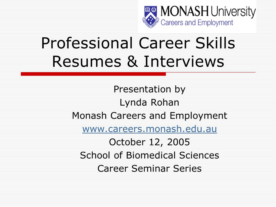 Professional Career Skills Resumes & Interviews Presentation by Lynda Rohan Monash Careers and Employment   October 12, 2005 School of Biomedical Sciences Career Seminar Series