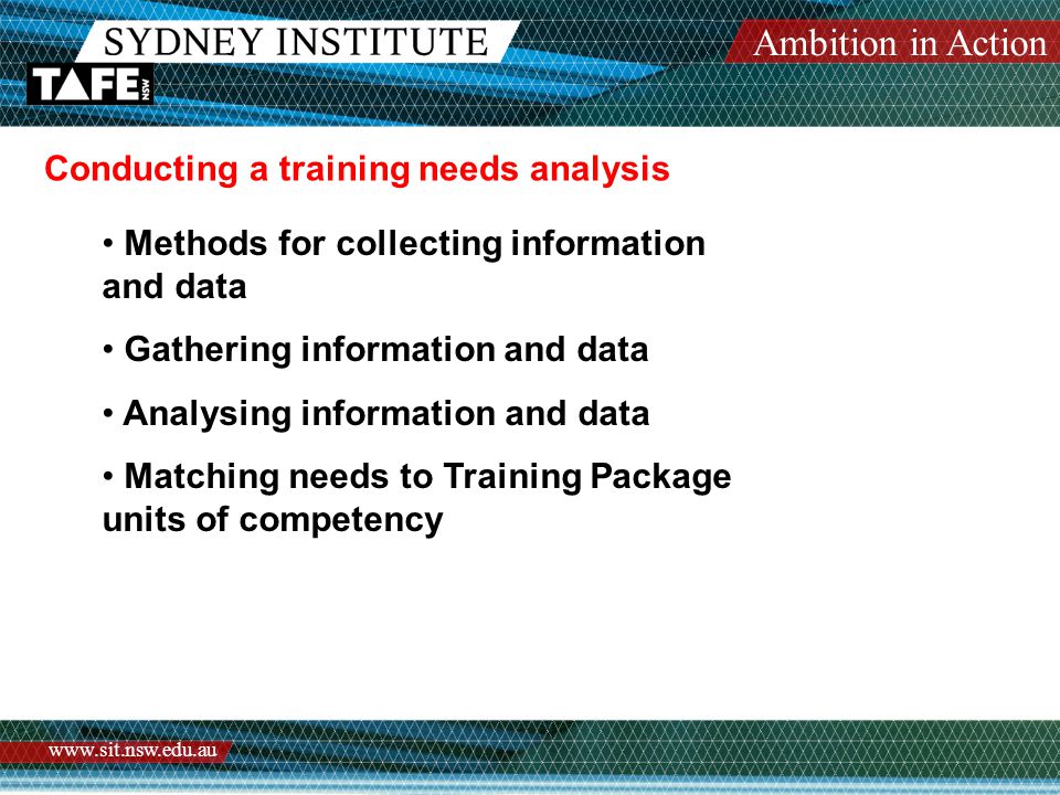 Ambition in Action   Conducting a training needs analysis Methods for collecting information and data Gathering information and data Analysing information and data Matching needs to Training Package units of competency