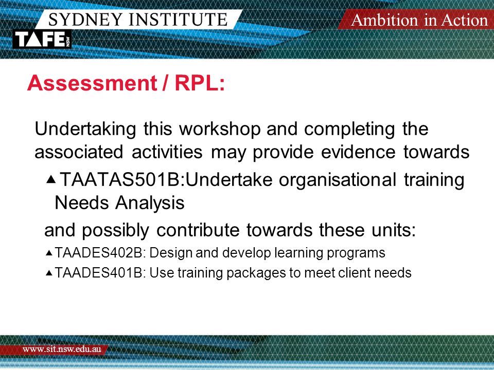 Ambition in Action   Assessment / RPL: Undertaking this workshop and completing the associated activities may provide evidence towards  TAATAS501B:Undertake organisational training Needs Analysis and possibly contribute towards these units:  TAADES402B: Design and develop learning programs  TAADES401B: Use training packages to meet client needs