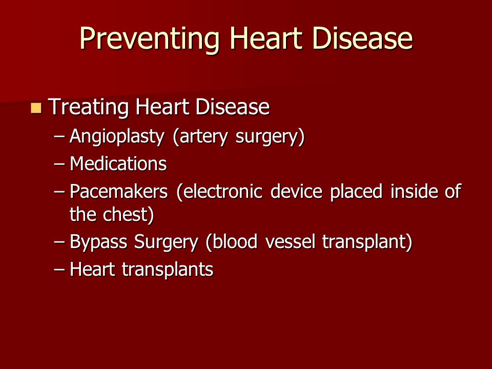 Preventing Heart Disease Treating Heart Disease Treating Heart Disease –Angioplasty (artery surgery) –Medications –Pacemakers (electronic device placed inside of the chest) –Bypass Surgery (blood vessel transplant) –Heart transplants