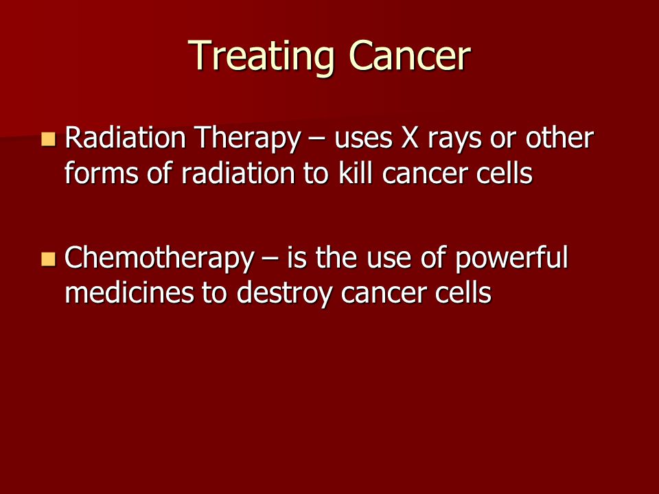 Treating Cancer Radiation Therapy – uses X rays or other forms of radiation to kill cancer cells Radiation Therapy – uses X rays or other forms of radiation to kill cancer cells Chemotherapy – is the use of powerful medicines to destroy cancer cells Chemotherapy – is the use of powerful medicines to destroy cancer cells