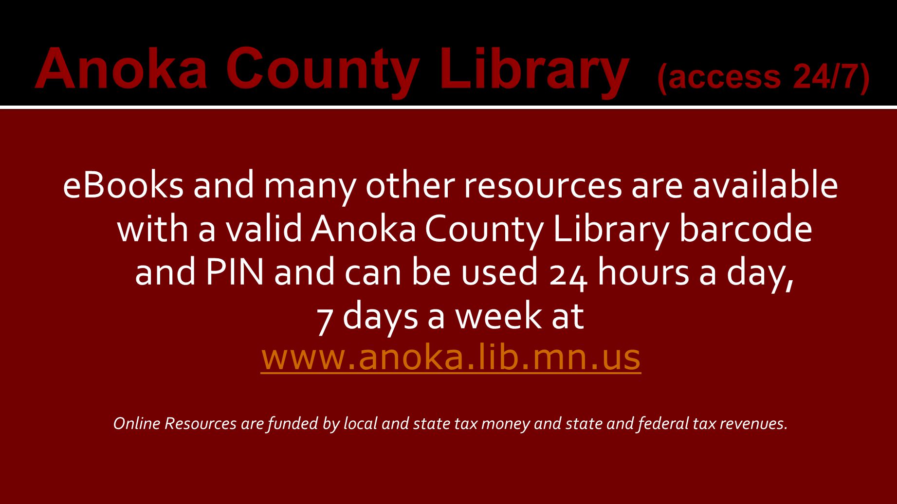 eBooks and many other resources are available with a valid Anoka County Library barcode and PIN and can be used 24 hours a day, 7 days a week at   Online Resources are funded by local and state tax money and state and federal tax revenues.
