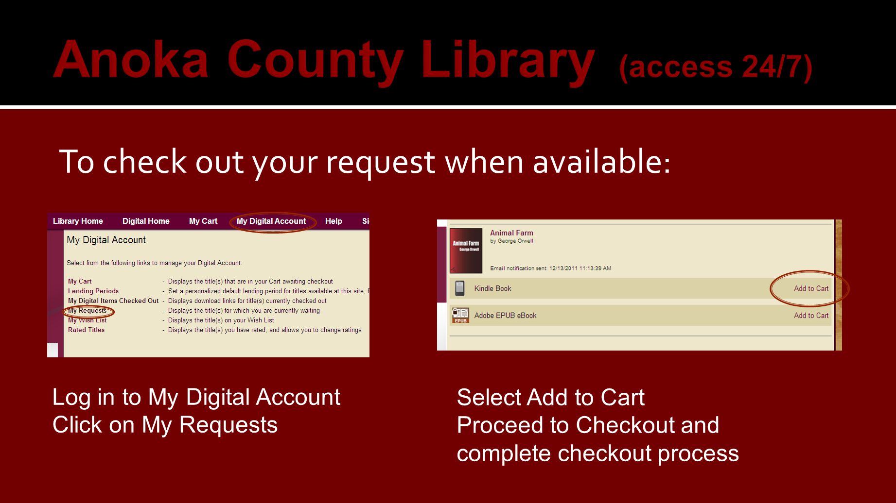Anoka County Library (access 24/7) To check out your request when available: Log in to My Digital Account Click on My Requests Select Add to Cart Proceed to Checkout and complete checkout process