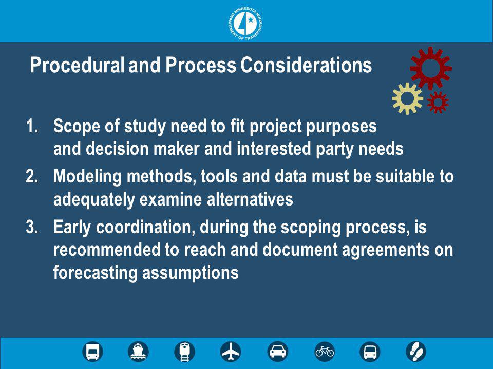 1.Scope of study need to fit project purposes and decision maker and interested party needs 2.Modeling methods, tools and data must be suitable to adequately examine alternatives 3.Early coordination, during the scoping process, is recommended to reach and document agreements on forecasting assumptions Procedural and Process Considerations
