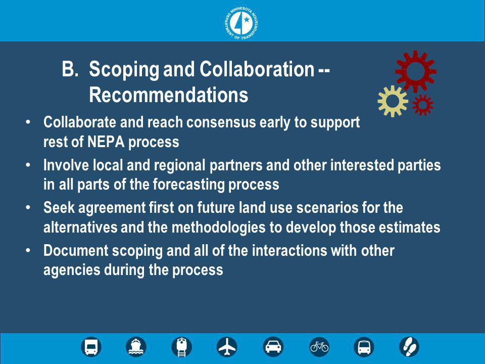 Collaborate and reach consensus early to support rest of NEPA process Involve local and regional partners and other interested parties in all parts of the forecasting process Seek agreement first on future land use scenarios for the alternatives and the methodologies to develop those estimates Document scoping and all of the interactions with other agencies during the process B.Scoping and Collaboration -- Recommendations
