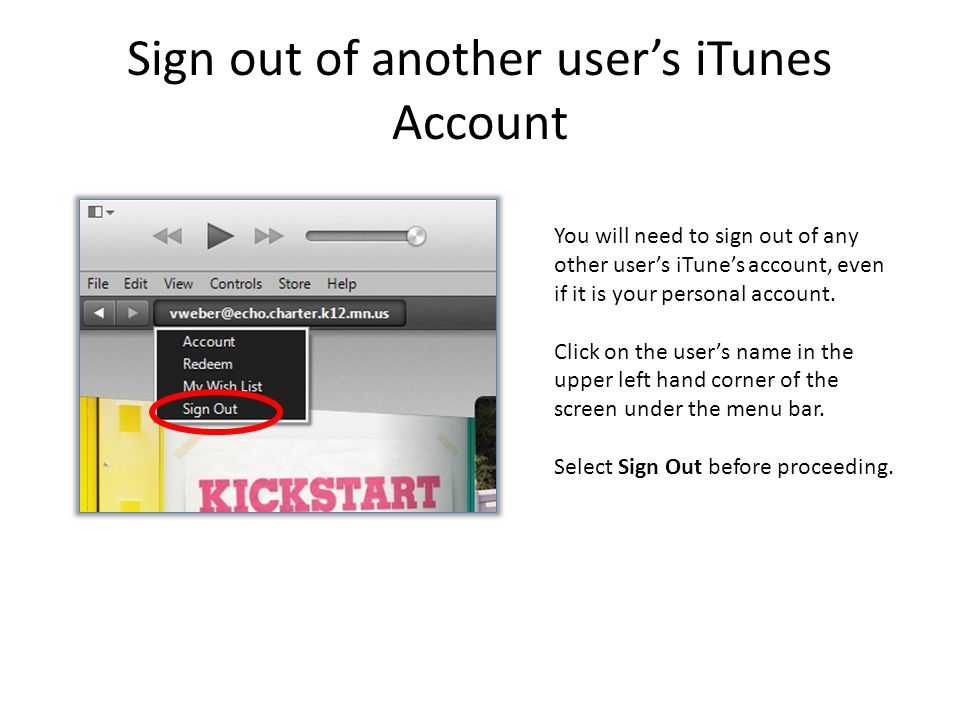 Sign out of another user’s iTunes Account You will need to sign out of any other user’s iTune’s account, even if it is your personal account.