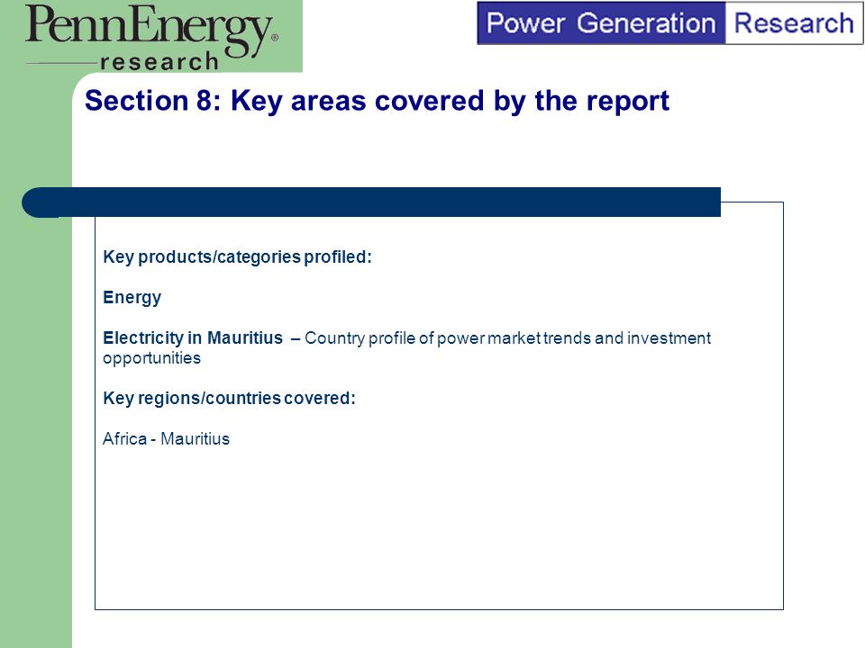 BI Marketing Analyst input into report marketing Section 8: Key areas covered by the report Key products/categories profiled: Energy Electricity in Mauritius – Country profile of power market trends and investment opportunities Key regions/countries covered: Africa - Mauritius