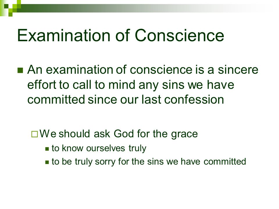 Examination of Conscience An examination of conscience is a sincere effort to call to mind any sins we have committed since our last confession  We should ask God for the grace to know ourselves truly to be truly sorry for the sins we have committed