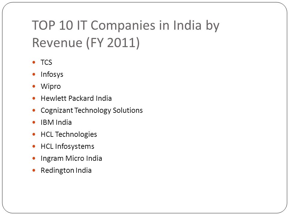 TOP 10 IT Companies in India by Revenue (FY 2011) TCS Infosys Wipro Hewlett Packard India Cognizant Technology Solutions IBM India HCL Technologies HCL Infosystems Ingram Micro India Redington India