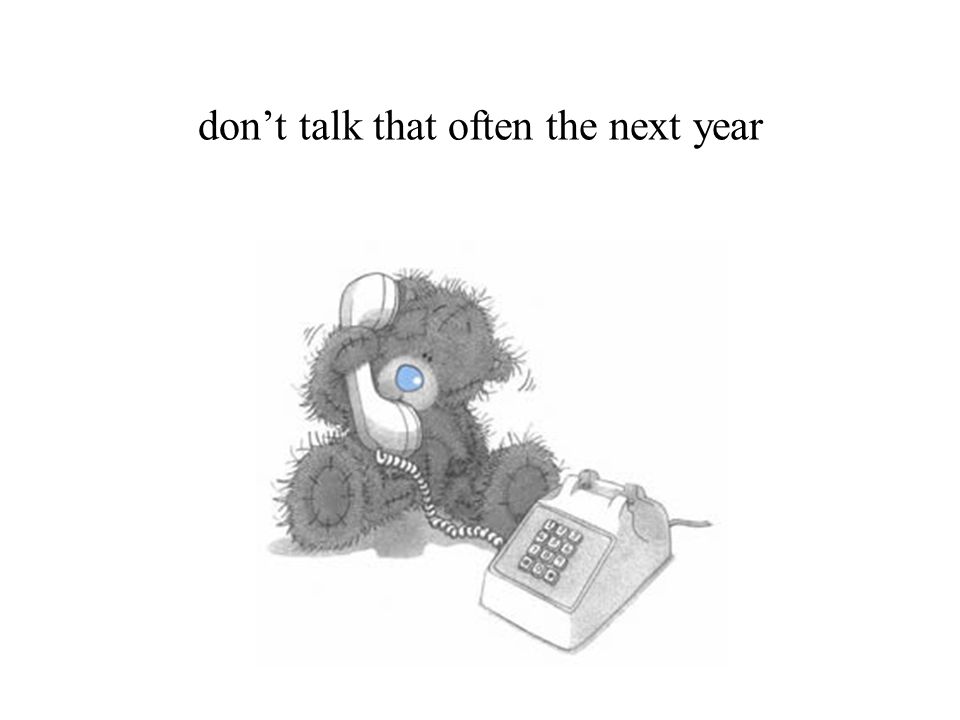 don’t talk that often the next year