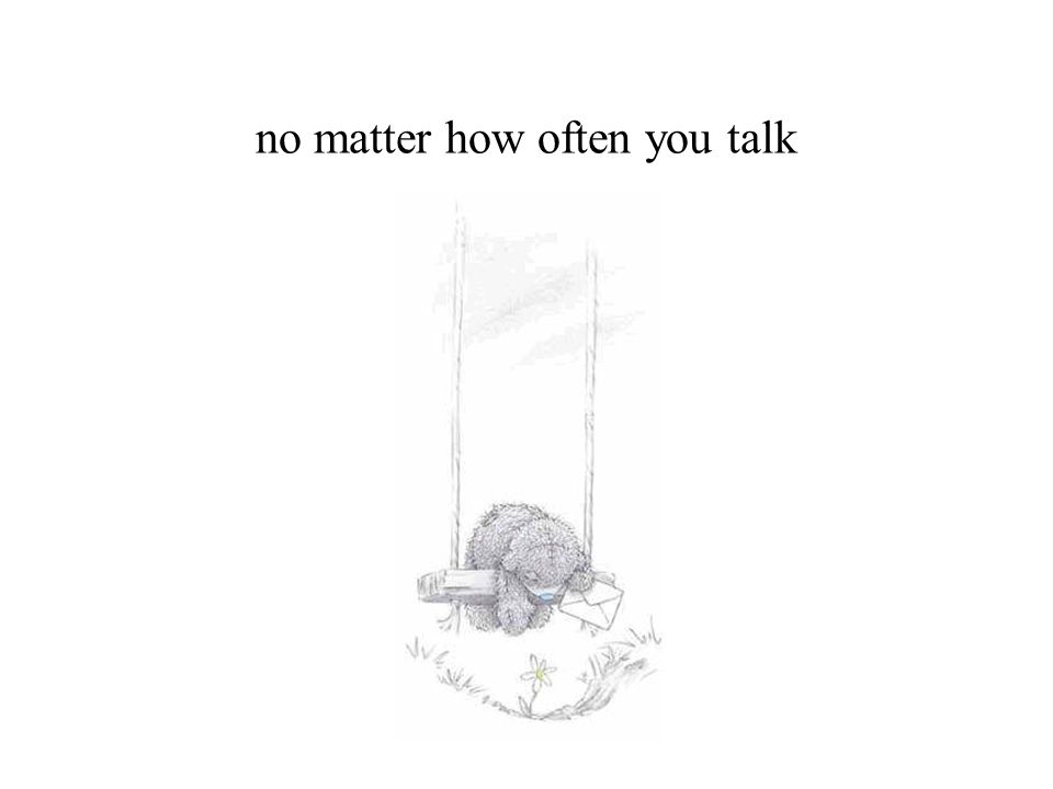 no matter how often you talk