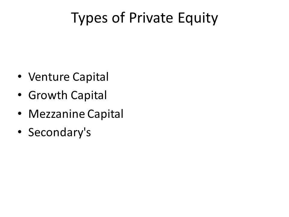 Types of Private Equity Venture Capital Growth Capital Mezzanine Capital Secondary s