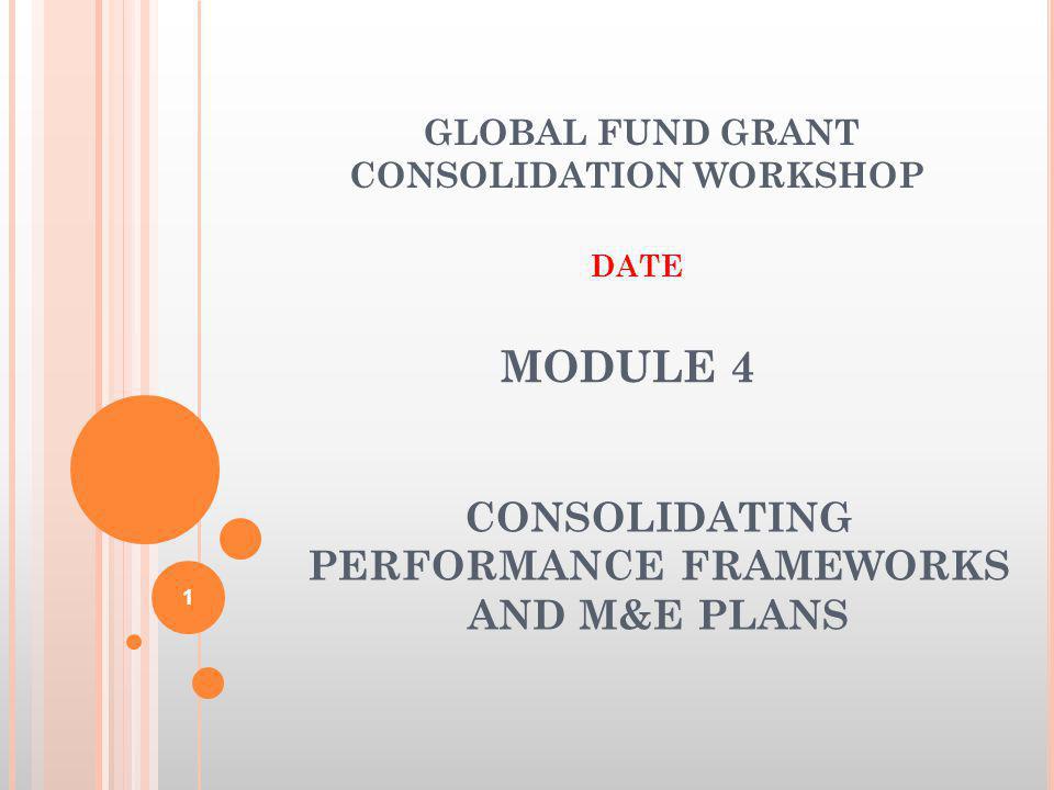 MODULE 4 CONSOLIDATING PERFORMANCE FRAMEWORKS AND M&E PLANS GLOBAL FUND GRANT CONSOLIDATION WORKSHOP DATE 1