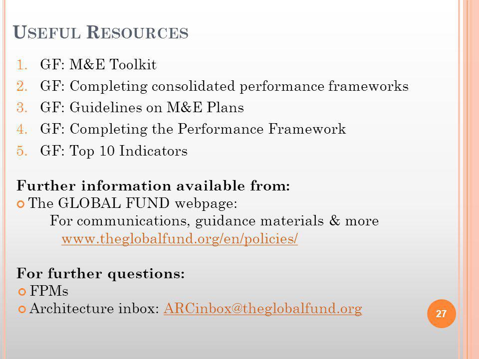 U SEFUL R ESOURCES 1.GF: M&E Toolkit 2.GF: Completing consolidated performance frameworks 3.GF: Guidelines on M&E Plans 4.GF: Completing the Performance Framework 5.GF: Top 10 Indicators Further information available from: The GLOBAL FUND webpage: For communications, guidance materials & more     For further questions: FPMs Architecture inbox: 27