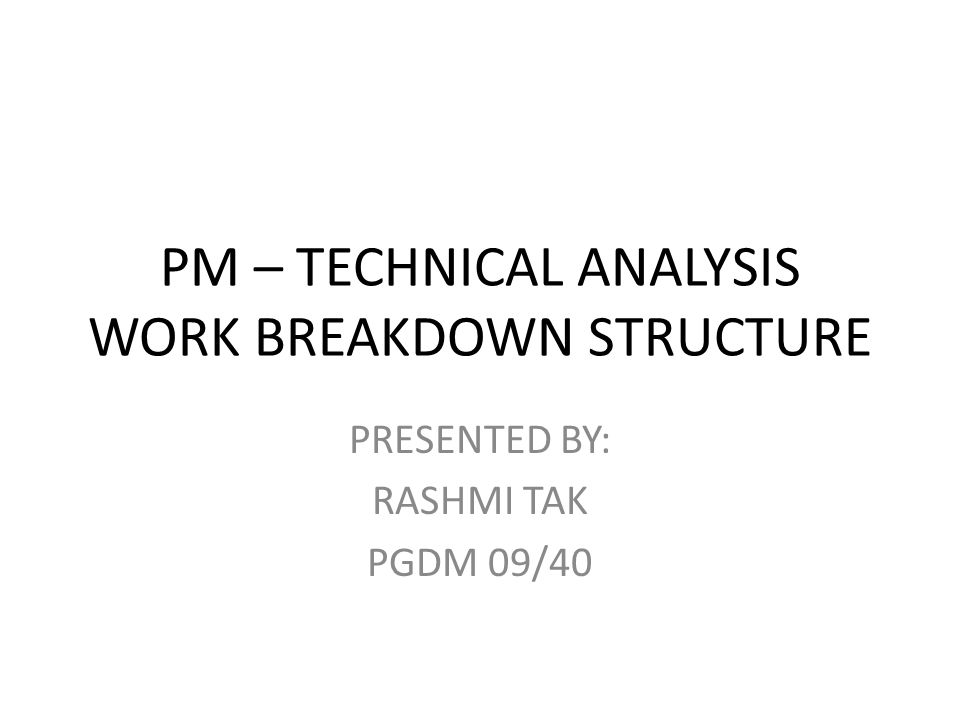 PM – TECHNICAL ANALYSIS WORK BREAKDOWN STRUCTURE PRESENTED BY: RASHMI TAK PGDM 09/40