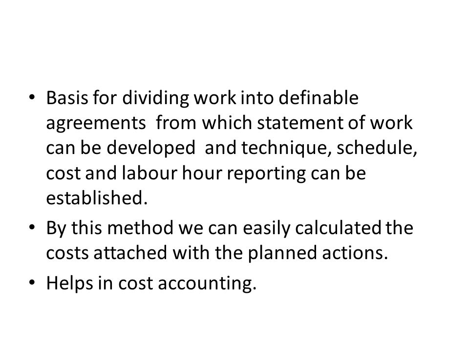 Basis for dividing work into definable agreements from which statement of work can be developed and technique, schedule, cost and labour hour reporting can be established.