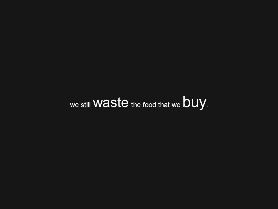 we still waste the food that we buy.