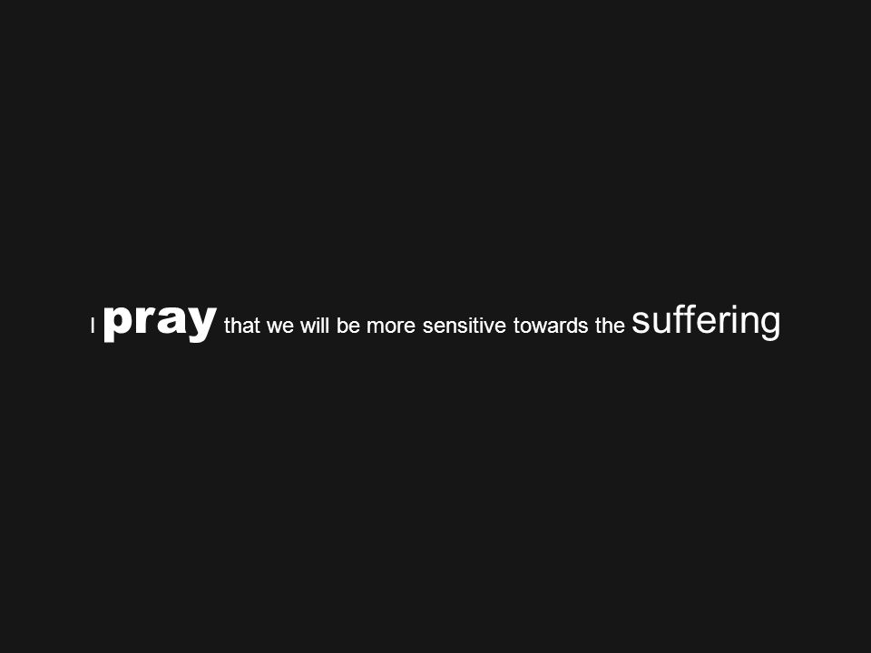 I pray that we will be more sensitive towards the suffering