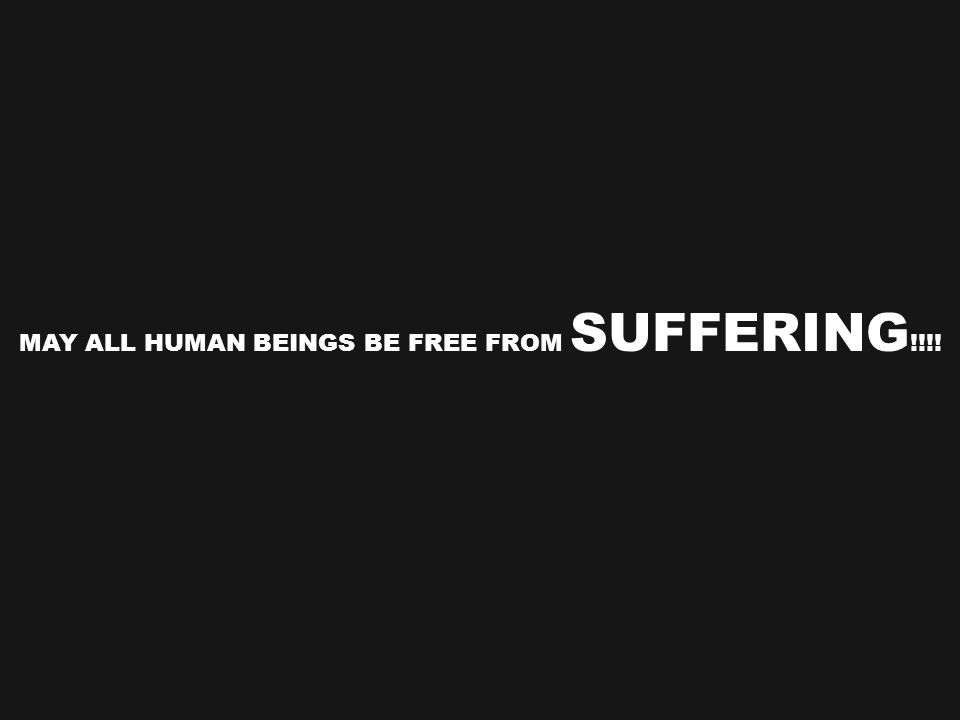 MAY ALL HUMAN BEINGS BE FREE FROM SUFFERING !!!!