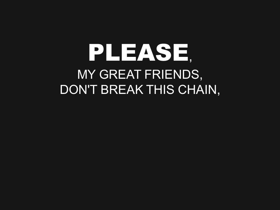 PLEASE, MY GREAT FRIENDS, DON T BREAK THIS CHAIN,