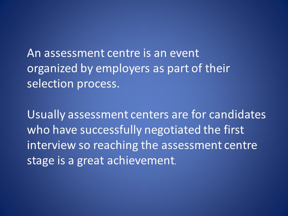 An assessment centre is an event organized by employers as part of their selection process.