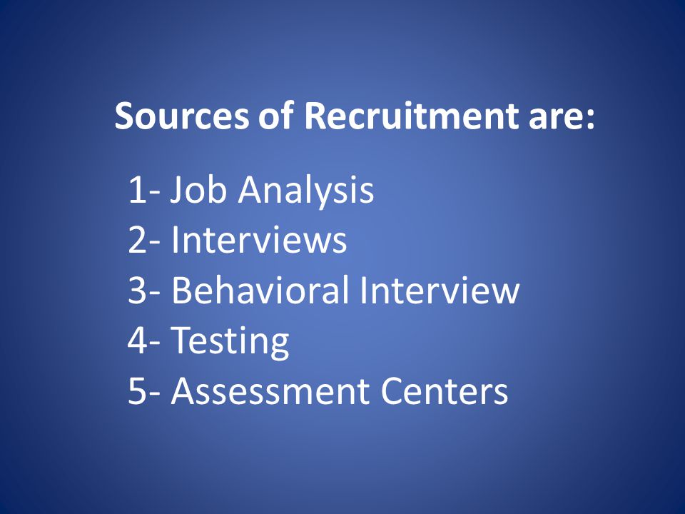 1- Job Analysis 2- Interviews 3- Behavioral Interview 4- Testing 5- Assessment Centers Sources of Recruitment are: