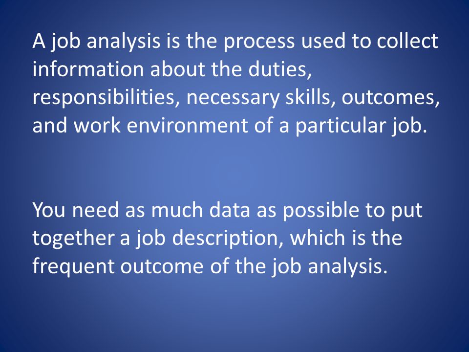 A job analysis is the process used to collect information about the duties, responsibilities, necessary skills, outcomes, and work environment of a particular job.