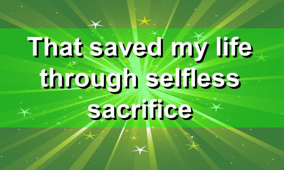 That saved my life through selfless sacrifice