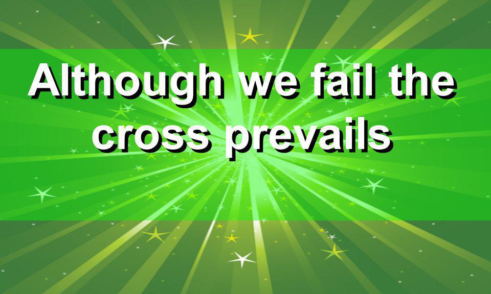 Although we fail the cross prevails