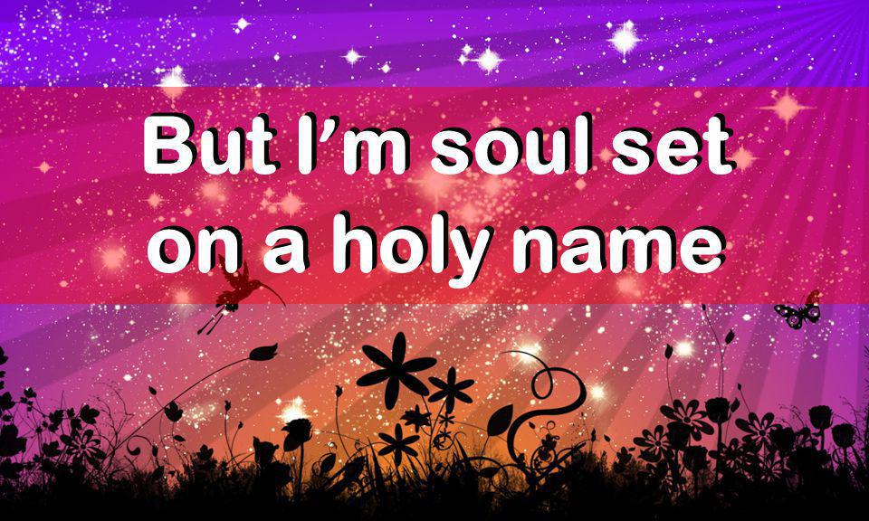 But I ’ m soul set on a holy name