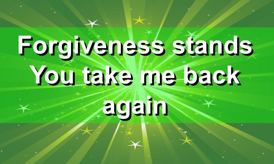 Forgiveness stands You take me back again Forgiveness stands You take me back again