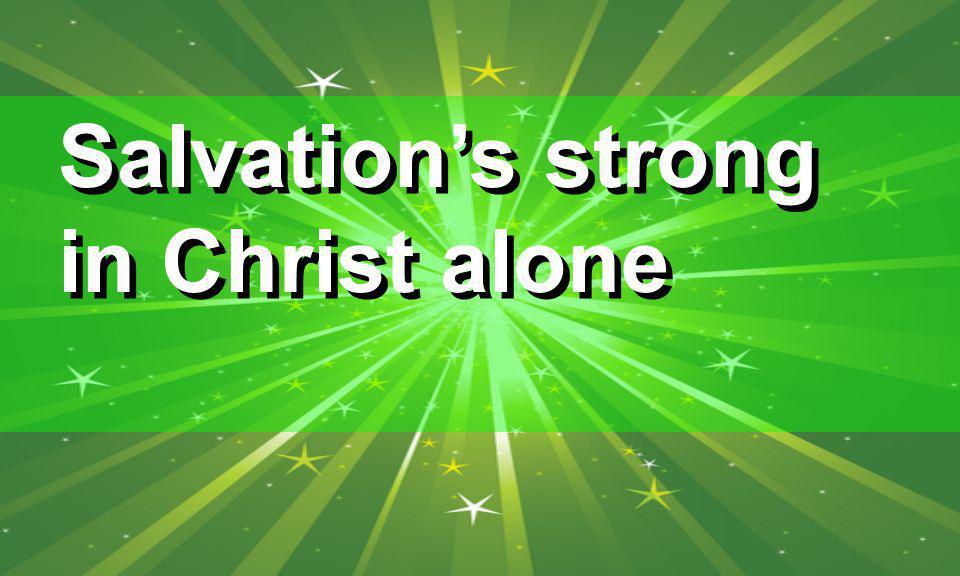 Salvation’s strong in Christ alone