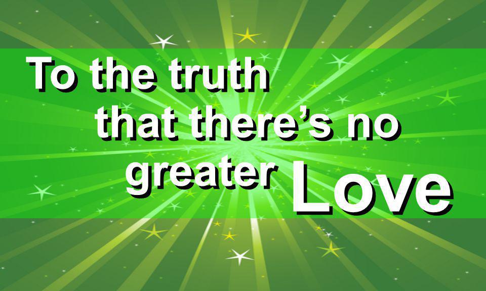 To the truth that there’s no greater Love