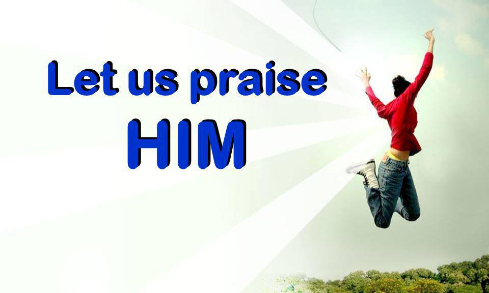Let us praise Let us praise HIM HIM