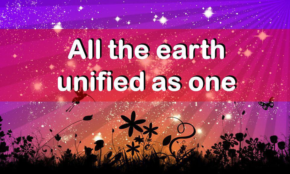 All the earth unified as one