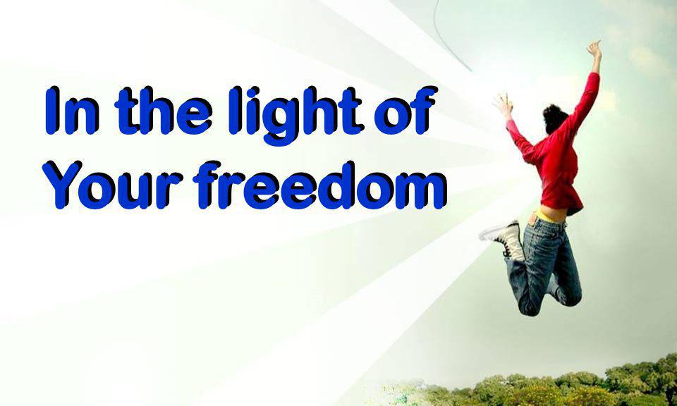 In the light of Your freedom