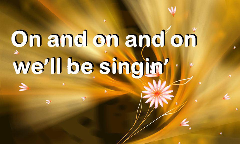 On and on and on On and on and on we ’ ll be singin ’