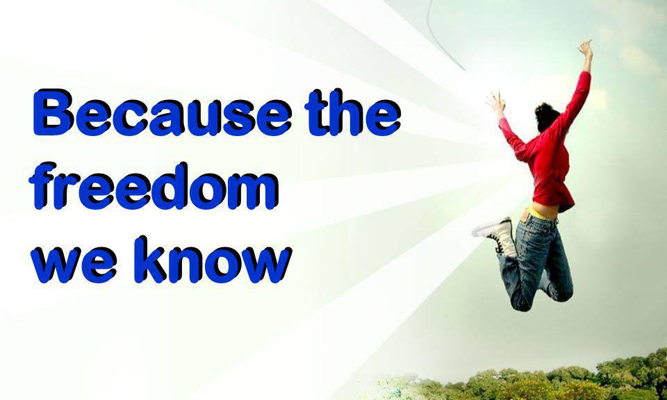 Because the freedom we know Because the freedom we know