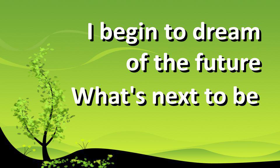 I begin to dream of the future I begin to dream of the future What s next to be