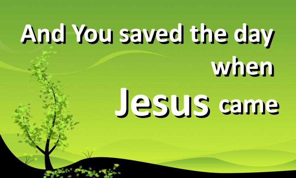 And You saved the day when Jesus came