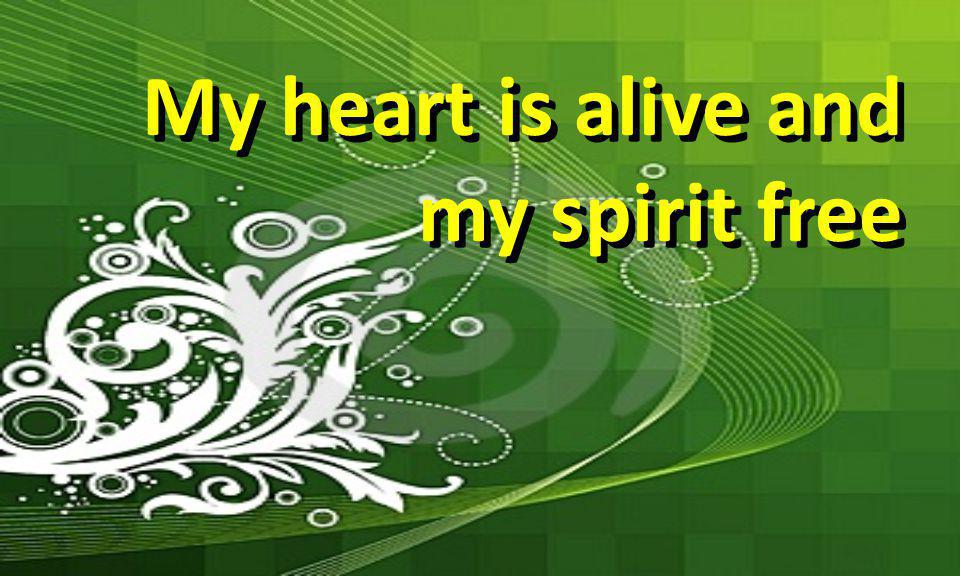 My heart is alive and my spirit free