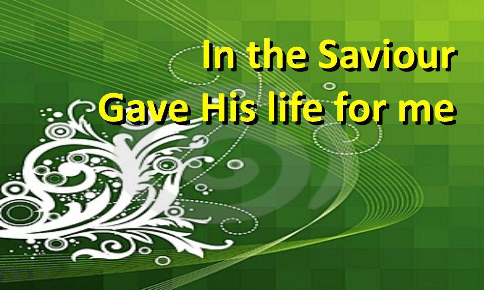 In the Saviour Gave His life for me In the Saviour Gave His life for me