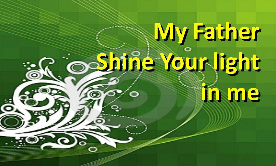 My Father Shine Your light in me My Father Shine Your light in me
