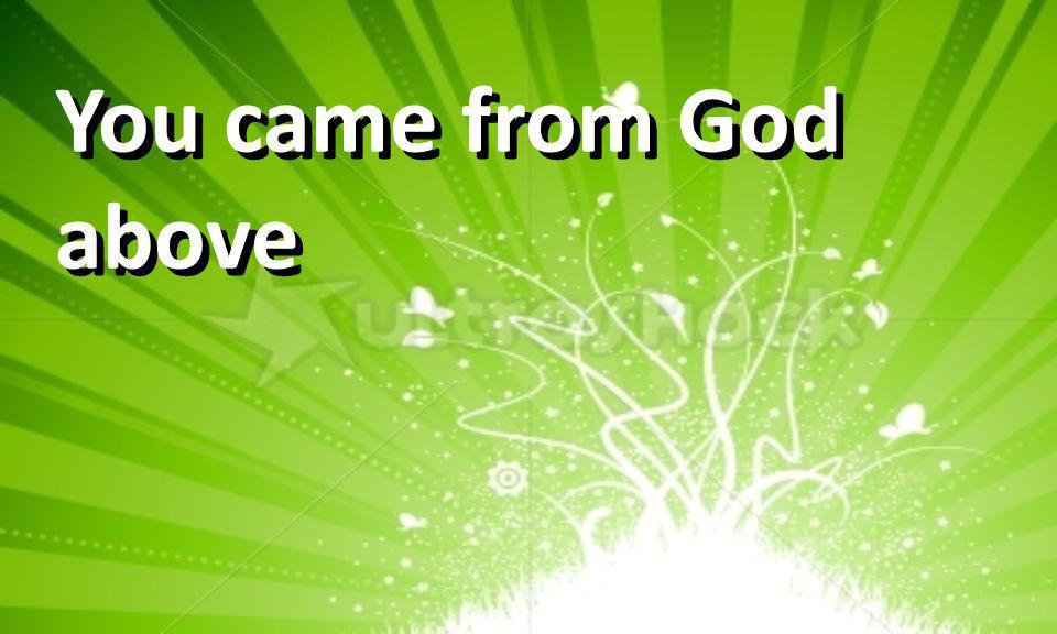 You came from God above